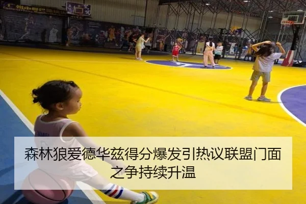 森林狼爱德华兹得分爆发引热议联盟门面之争持续升温