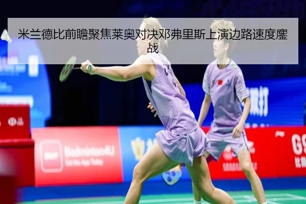 米兰德比前瞻聚焦莱奥对决邓弗里斯上演边路速度鏖战