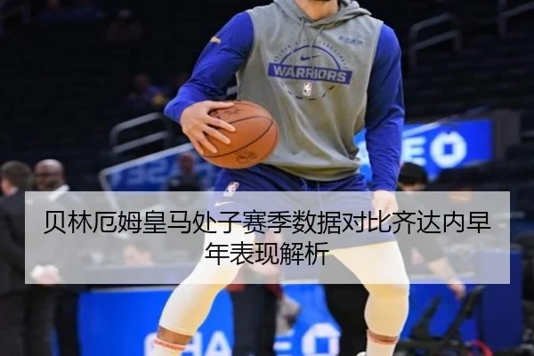 贝林厄姆皇马处子赛季数据对比齐达内早年表现解析