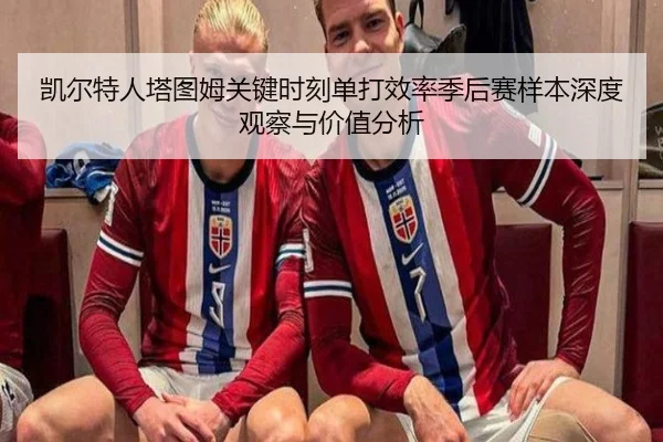 凯尔特人塔图姆关键时刻单打效率季后赛样本深度观察与价值分析