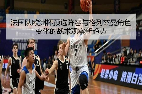 法国队欧洲杯预选阵容与格列兹曼角色变化的战术观察新趋势